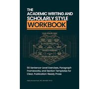 The Academic Writing and Scholarly Style Workbook: 50 Sentence-Level Exercises, Paragraph Frameworks, and Section Templates for Clear, Publication-Ready Prose