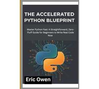 The Accelerated Python Blueprint: Master Python Fast: A Straightforward, Zero-Fluff Guide for Beginners to Write Real Code Now