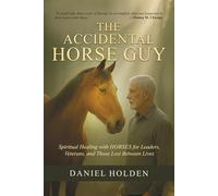 THE ACCIDENTAL HORSE GUY: Spiritual healing with horses for leaders, veterans and those lost between lives
