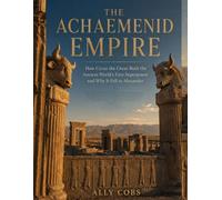 The Achaemenid Empire: How Cyrus the Great Built the Ancient World's First Superpower and Why It Fell to Alexander