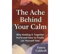 THE ACHE BEHIND YOUR CALM: Why Holding It Together Hurts and How to Finally Let Yourself Feel