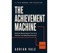 THE ACHIEVEMENT MACHINE: Build the Mental System That Turns Intention into Relentless Execution