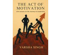The ACT of MOTIVATION : Life Lessons On The Journey To Leadership