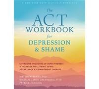 The ACT Workbook for Depression and Shame: Overcome Thoughts of Defectiveness and Increase Well-Being Using Acceptance and Commitment Therapy