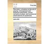 The Actor: A Treatise on the Art of Playing. Interspersed with Theatrical Anecdotes, Critical Remarks on Plays, and Occasional Ob Hill, John, Jr. (Auteur)