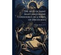The Acts Of Saint Mary Magdalene Considered, In A Series Of Discourses