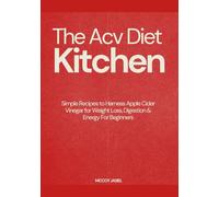 The Acv Diet Kitchen: Simple Recipes to Harness Apple Cider Vinegar for Weight Loss, Digestion & Energy For Beginners