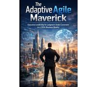 THE ADAPTIVE AGILE MAVERICK: Executive Leadership for Judgment Under Constraint in a 2026 Business Reality