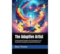 The Adaptive Artist: Thriving Amid Change in the Contemporary Art World And Creating A Successful Artist Career