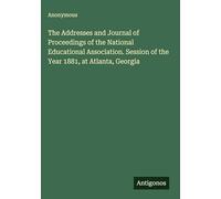 The Addresses and Journal of Proceedings of the National Educational Association. Session of the Year 1881, at Atlanta, Georgia