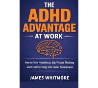 THE ADHD ADVANTAGE AT WORK: How to Turn Hyperfocus, Big-Picture Thinking and Creative Energy into Career Super