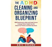 The ADHD Cleaning and Organizing Blueprint: ADHD Decluttering for Adults with Simple Systems to Conquer Clutter, Simplify Your Life, Unleash Your Potential, and Achieve Big Results