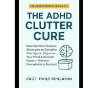 The ADHD Clutter Cure: Neuroscience-Backed Strategies to Declutter Your Space, Organize Your Mind & Reclaim Focus - Without Overwhelm or Burnout