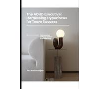 The ADHD Executive: Harnessing Hyperfocus for Team Success: Harnessing unique talents in leadership