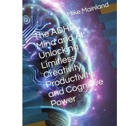 The ADHD Mind and AI: Unlocking Limitless Creativity, Productivity, and Cognitive Power
