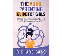 The ADHD Parenting Guide for Girls: From Toddlers to Teens Discover How to Respond Appropriately to Different Behavioral Situations