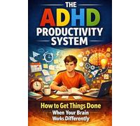 THE ADHD PRODUCTIVITY SYSTEM: How to Get Things Done When Your Brain Works Differently