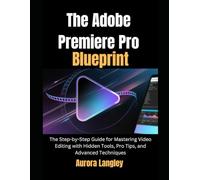 The Adobe Premiere Pro Blueprint: The Step-by-Step Guide for Mastering Video Editing with Hidden Tools, Pro Tips, and Advanced Techniques