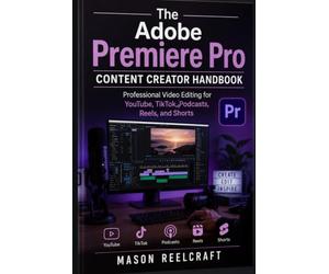 The Adobe Premiere Pro Content Creator Handbook: Professional Video Editing for YouTube, TikTok, Podcasts, Reels, and Shorts