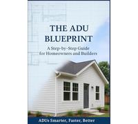 The ADU Blueprint: A Step-by-Step Guide for Homeowners and Builders ADUs Smarter…Faster…Better…