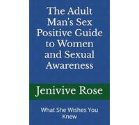 The Adult Man's Sex Positive Guide to Women and Sexual Awareness: What She Wishes You Knew