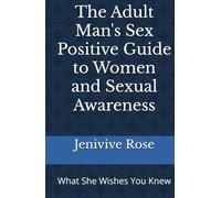 The Adult Man's Sex Positive Guide to Women and Sexual Awareness: What She Wishes You Knew