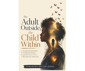The Adult Outside, The Child Within: Arrested Development, Childhood Trauma, and the Hidden Child Running Your Adult Life