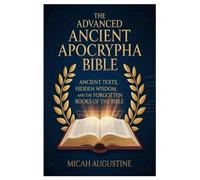 The Advanced Ancient Apocrypha Bible: Ancient Texts, Hidden Wisdom, and the Forgotten Books of the Bible