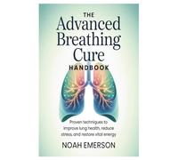 The Advanced Breathing Cure Handbook: Proven Techniques to Improve Lung Health, Reduce Stress, and Restore Vital Energy