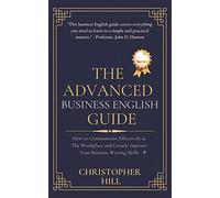 The Advanced Business English Guide: How to Communicate Effectively at The Workplace and Greatly Improve Your Business Writing Skills