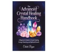 The Advanced Crystal Healing Handbook: A Beginner’s Guide to Crystal Healing, Energy Cleansing, and Spiritual Growth