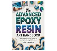 The Advanced Epoxy Resin Art Handbook: Master Techniques, Creative Projects, and Expert Tips for Stunning Resin Creations