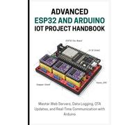 THE ADVANCED ESP32 AND ARDUINO IOT PROJECT HANDBOOK: Master Web Servers, Data Logging, OTA Updates, and Real-Time Communication with Arduino