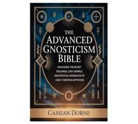 The Advanced Gnosticism Bible: Unlocking the Secret Teachings, Lost Gospels, and Mystical Knowledge of Early Christian Mysticism