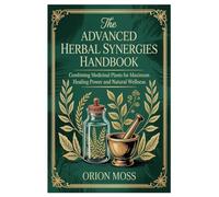 The Advanced Herbal Synergies Handbook: Combining Medicinal Plants for Maximum Healing Power and Natural Wellness