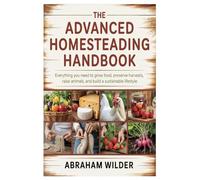 The Advanced Homesteading Handbook: Everything You Need to Grow Food, Preserve Harvests, Raise Animals, and Build a Sustainable Lifestyle