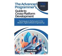 The Advanced Programmers Guide To Cross-Platform Development: Techniques In Python And C# For Modern, Agile Software Engineering