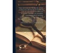The Advanced Word-Builder. A Spelling-Book Designed For Use In Grammar And High-School Grades, Academies, And Normal Schools. Containing Systematic An