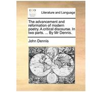 The Advancement And Reformation Of Modern Poetry. A Critical Discourse. In Two Parts. ... By Mr Dennis.