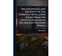 The Advantage and Necessity of the Christian Revelation Shewn From the State of Religion in the Ancient Heathen World