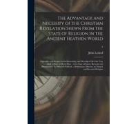 The Advantage And Necessity Of The Christian Revelation Shewn From The State Of Religion In The Ancient Heathen World; Especially With Respect To The