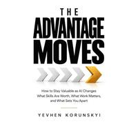 The Advantage Moves: How to Stay Valuable as AI Changes What Skills Are Worth, What Work Matters, and What Sets You Apart