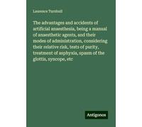 The advantages and accidents of artificial anaesthesia, being a manual of anaesthetic agents, and their modes of administration, considering their ... asphyxia, spasm of the glottis, syncope, etc