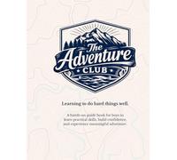 The Adventure Club: Learning to do hard things well A Guidebook of Adventures to explore for Young Men on the Journey to Skill, Service, and Leadership