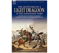 The Adventures Of A Light Dragoon In The Napoleonic Wars - A Cavalryman During The Peninsular & Waterloo Campaigns, In Captivity & At The Siege Of Bhu