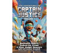 The Adventures of Captain Justice: Volume 1: Homework Robots, Endless Ice Cream & Other Gadget Disasters (with Life Lessons Included!)