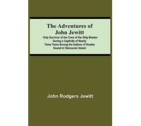 The Adventures Of John Jewitt; Only Survivor Of The Crew Of The Ship Boston During A Captivity Of Nearly Three Years Among The Indians Of Nootka Sound In Vancouver Island