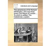 The Adventures Of Sir Richard Whittington, Who Was Three Times Lord Mayor Of London ... To Which Is Added, The Caledonian, A Poem.