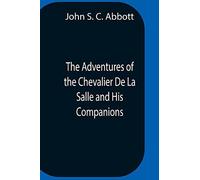 The Adventures Of The Chevalier De La Salle And His Companions, In Their Explorations Of The Prairies, Forests, Lakes, And Rivers, Of The New World, And Their Interviews With The Savage Tribes, Two Hu
