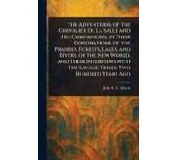 The Adventures Of The Chevalier De La Salle And His Companions, In Their Explorations Of The Prairies, Forests, Lakes, And Rivers, Of The New World, And Their Interviews With The Savage Tribes, Two Hu